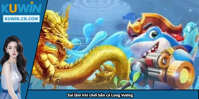 Bắn Cá Long Vương - Mẹo Chơi Giúp Bạn Luôn Có Thưởng Sai lầm khi chơi bắn cá Long Vương